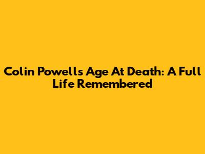 Colin Powell's Age At Death: A Full Life Remembered