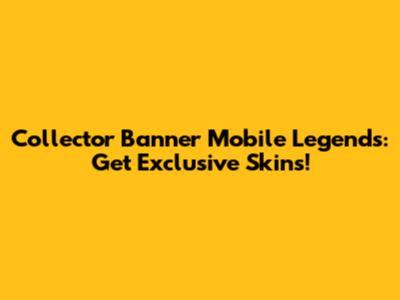Collector Banner Mobile Legends: Get Exclusive Skins!