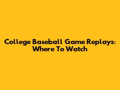 College Baseball Game Replays: Where To Watch