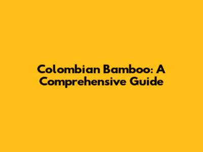 Colombian Bamboo: A Comprehensive Guide
