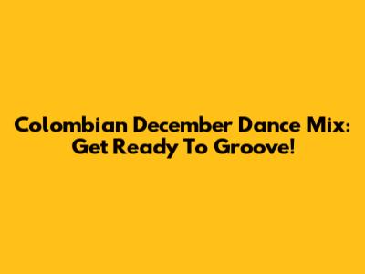 Colombian December Dance Mix: Get Ready To Groove!