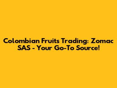Colombian Fruits Trading: Zomac SAS - Your Go-To Source!
