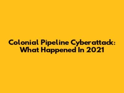 Colonial Pipeline Cyberattack: What Happened In 2021