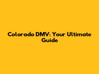 Colorado DMV: Your Ultimate Guide