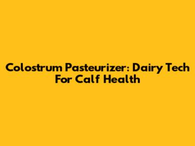 Colostrum Pasteurizer: Dairy Tech For Calf Health