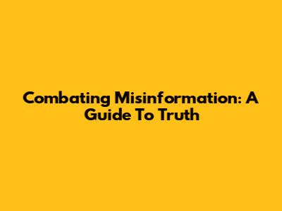 Combating Misinformation: A Guide To Truth