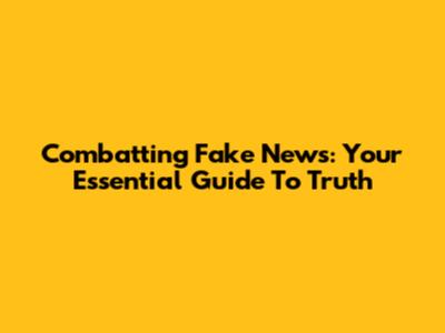 Combatting Fake News: Your Essential Guide To Truth