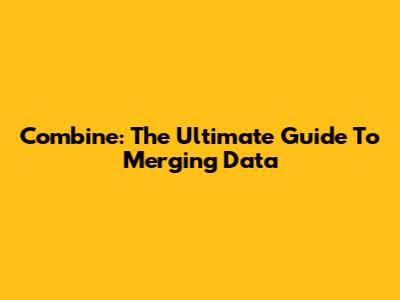 Combine: The Ultimate Guide To Merging Data
