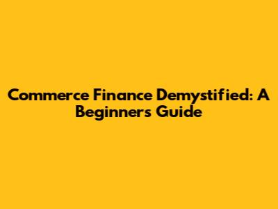 Commerce Finance Demystified: A Beginner's Guide