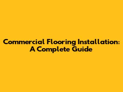 Commercial Flooring Installation: A Complete Guide