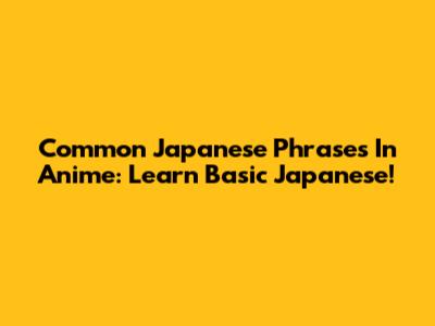 Common Japanese Phrases In Anime: Learn Basic Japanese!