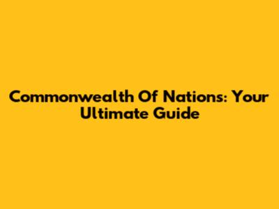 Commonwealth Of Nations: Your Ultimate Guide
