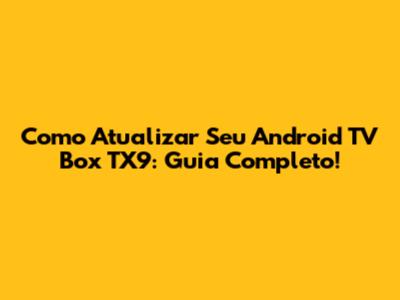 Como Atualizar Seu Android TV Box TX9: Guia Completo!
