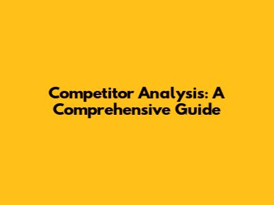 Competitor Analysis: A Comprehensive Guide