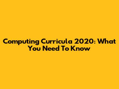 Computing Curricula 2020: What You Need To Know