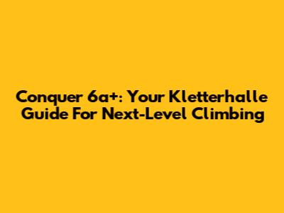 Conquer 6a+: Your Kletterhalle Guide For Next-Level Climbing
