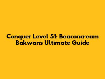 Conquer Level 51: Beaconcream Bakwan's Ultimate Guide
