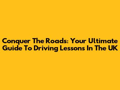 Conquer The Roads: Your Ultimate Guide To Driving Lessons In The UK