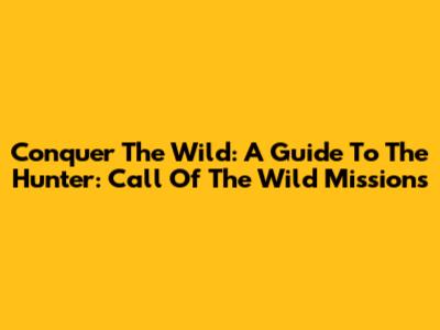 Conquer The Wild: A Guide To The Hunter: Call Of The Wild Missions