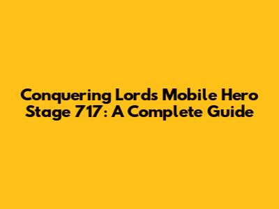 Conquering Lords Mobile Hero Stage 717: A Complete Guide