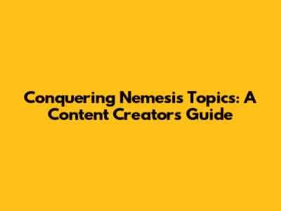 Conquering Nemesis Topics: A Content Creator's Guide