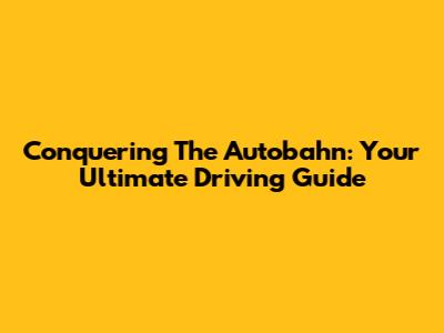 Conquering The Autobahn: Your Ultimate Driving Guide