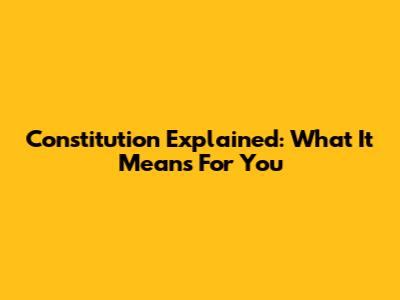 Constitution Explained: What It Means For You
