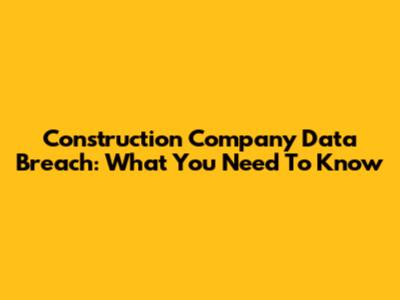 Construction Company Data Breach: What You Need To Know