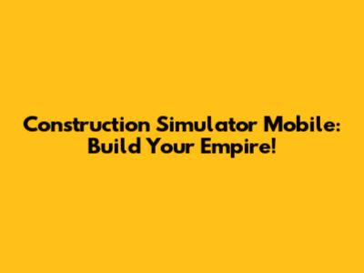 Construction Simulator Mobile: Build Your Empire!