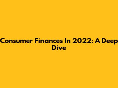 Consumer Finances In 2022: A Deep Dive