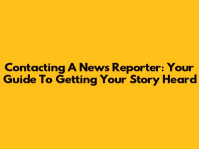 Contacting A News Reporter: Your Guide To Getting Your Story Heard