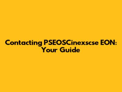 Contacting PSEOSCinexscse EON: Your Guide