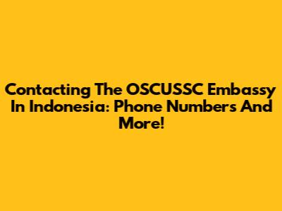 Contacting The OSCUSSC Embassy In Indonesia: Phone Numbers And More!