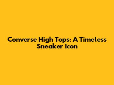 Converse High Tops: A Timeless Sneaker Icon
