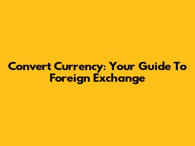 Convert Currency: Your Guide To Foreign Exchange