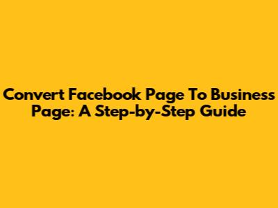 Convert Facebook Page To Business Page: A Step-by-Step Guide