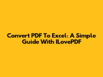 Convert PDF To Excel: A Simple Guide With ILovePDF