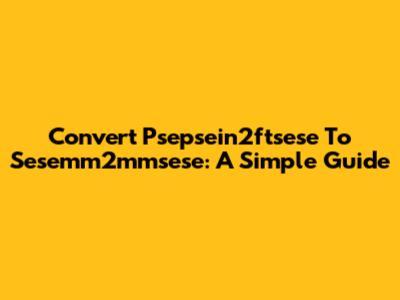 Convert Psepsein2ftsese To Sesemm2mmsese: A Simple Guide
