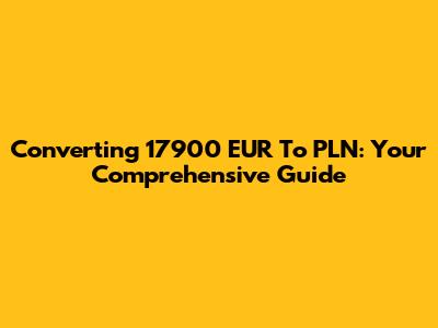 Converting 17900 EUR To PLN: Your Comprehensive Guide