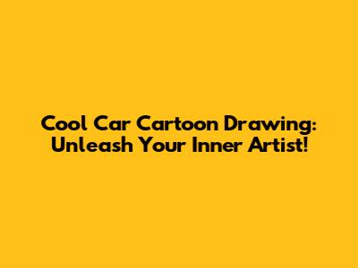 Cool Car Cartoon Drawing: Unleash Your Inner Artist!