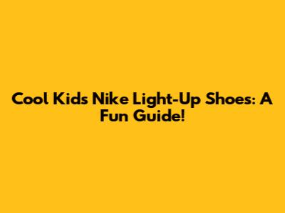 Cool Kids' Nike Light-Up Shoes: A Fun Guide!