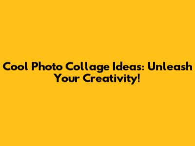 Cool Photo Collage Ideas: Unleash Your Creativity!