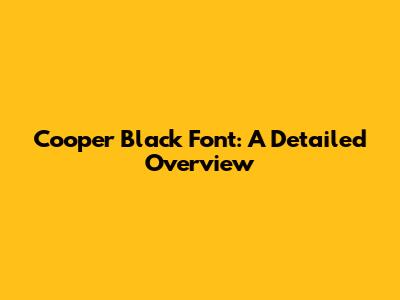 Cooper Black Font: A Detailed Overview