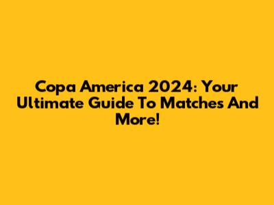 Copa America 2024: Your Ultimate Guide To Matches And More!