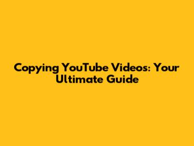 Copying YouTube Videos: Your Ultimate Guide