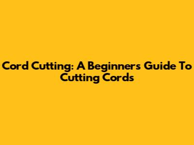 Cord Cutting: A Beginner's Guide To Cutting Cords