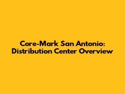 Core-Mark San Antonio: Distribution Center Overview