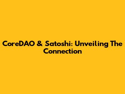CoreDAO & Satoshi: Unveiling The Connection