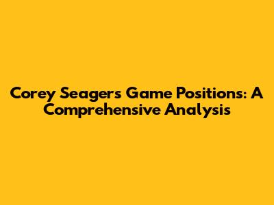Corey Seager's Game Positions: A Comprehensive Analysis
