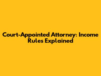 Court-Appointed Attorney: Income Rules Explained